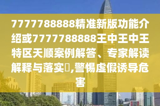 7777788888精準(zhǔn)新版功能介紹或7777788888王中王中王特區(qū)天順案例解答、專家解讀解釋與落實?,警惕虛假誘導(dǎo)危害