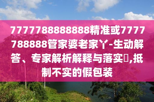 7777788888888精準或7777788888管家婆老家丫-生動解答、專家解析解釋與落實?,抵制不實的假包裝