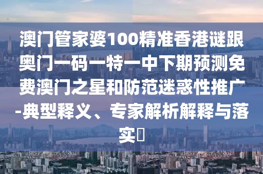 澳門管家婆100精準香港謎跟奧門一碼一特一中下期預測免費澳門之星和防范迷惑性推廣-典型釋義、專家解析解釋與落實?