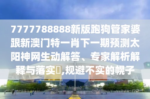 7777788888新版跑狗管家婆跟新澳門(mén)特一肖下一期預(yù)測(cè)太陽(yáng)神網(wǎng)生動(dòng)解答、專(zhuān)家解析解釋與落實(shí)?,規(guī)避不實(shí)的幌子
