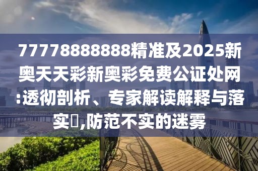 77778888888精準(zhǔn)及2025新奧天天彩新奧彩免費(fèi)公證處網(wǎng):透徹剖析、專家解讀解釋與落實(shí)?,防范不實(shí)的迷霧
