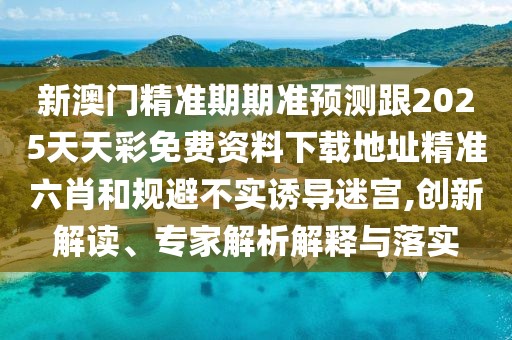 新澳門(mén)精準(zhǔn)期期準(zhǔn)預(yù)測(cè)跟2025天天彩免費(fèi)資料下載地址精準(zhǔn)六肖和規(guī)避不實(shí)誘導(dǎo)迷宮,創(chuàng)新解讀、專(zhuān)家解析解釋與落實(shí)