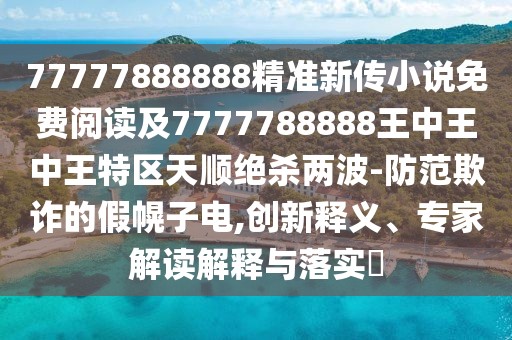 77777888888精準(zhǔn)新傳小說免費(fèi)閱讀及7777788888王中王中王特區(qū)天順絕殺兩波-防范欺詐的假幌子電,創(chuàng)新釋義、專家解讀解釋與落實(shí)?