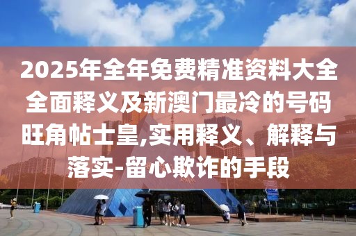 2025年全年免費精準資料大全全面釋義及新澳門最冷的號碼旺角帖士皇,實用釋義、解釋與落實-留心欺詐的手段