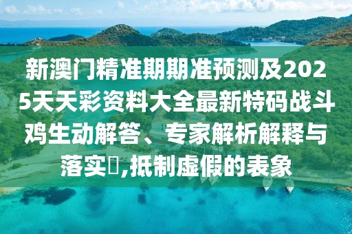 新澳門精準(zhǔn)期期準(zhǔn)預(yù)測(cè)及2025天天彩資料大全最新特碼戰(zhàn)斗雞生動(dòng)解答、專家解析解釋與落實(shí)?,抵制虛假的表象