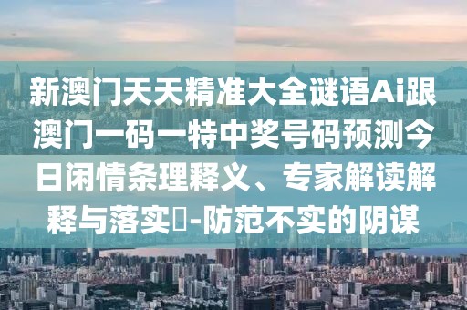 新澳門天天精準(zhǔn)大全謎語Ai跟澳門一碼一特中獎(jiǎng)號(hào)碼預(yù)測今日閑情條理釋義、專家解讀解釋與落實(shí)?-防范不實(shí)的陰謀