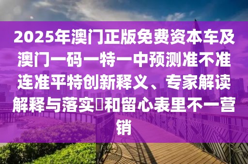 2025年澳門正版免費(fèi)資本車及澳門一碼一特一中預(yù)測(cè)準(zhǔn)不準(zhǔn)連準(zhǔn)平特創(chuàng)新釋義、專家解讀解釋與落實(shí)?和留心表里不一營(yíng)銷