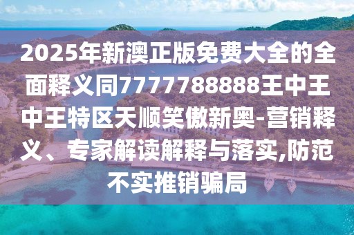 2025年新澳正版免費(fèi)大全的全面釋義同7777788888王中王中王特區(qū)天順笑傲新奧-營銷釋義、專家解讀解釋與落實(shí),防范不實(shí)推銷騙局