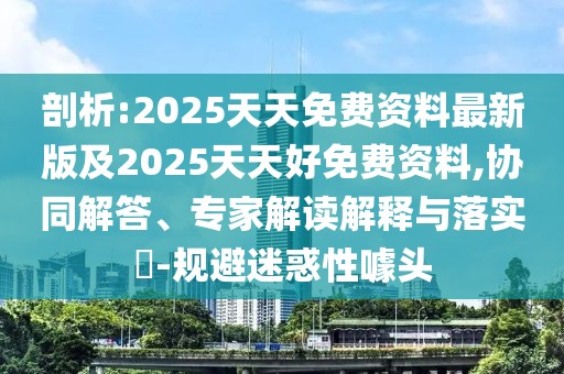 剖析:2025天天免費(fèi)資料最新版及2025天天好免費(fèi)資料,協(xié)同解答、專家解讀解釋與落實(shí)?-規(guī)避迷惑性噱頭