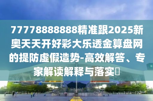 77778888888精準(zhǔn)跟2025新奧天天開(kāi)好彩大樂(lè)透金算盤網(wǎng)的提防虛假造勢(shì)-高效解答、專家解讀解釋與落實(shí)?
