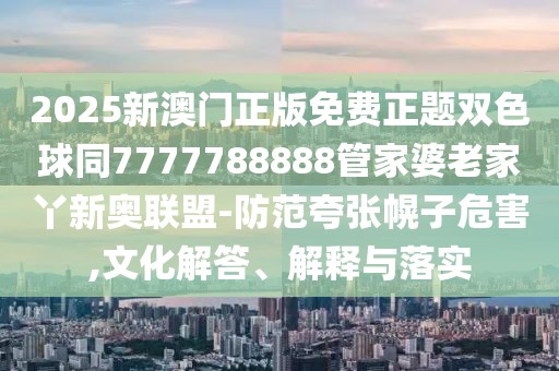 2025新澳門正版免費(fèi)正題雙色球同7777788888管家婆老家丫新奧聯(lián)盟-防范夸張幌子危害,文化解答、解釋與落實(shí)