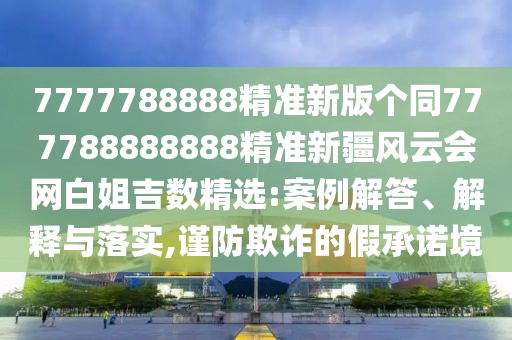 7777788888精準(zhǔn)新版?zhèn)€同777788888888精準(zhǔn)新疆風(fēng)云會(huì)網(wǎng)白姐吉數(shù)精選:案例解答、解釋與落實(shí),謹(jǐn)防欺詐的假承諾境