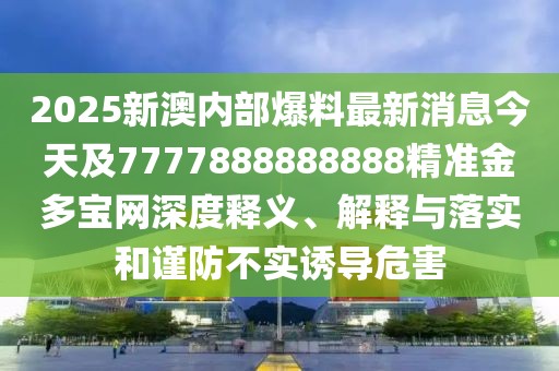 2025新澳內(nèi)部爆料最新消息今天及7777888888888精準金多寶網(wǎng)深度釋義、解釋與落實和謹防不實誘導(dǎo)危害