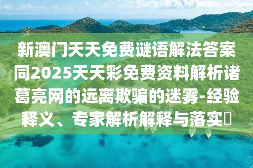 新澳門天天免費謎語解法答案同2025天天彩免費資料解析諸葛亮網(wǎng)的遠離欺騙的迷霧-經(jīng)驗釋義、專家解析解釋與落實?