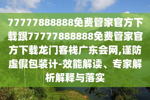 77777888888免費管家官方下載跟77777888888免費管家官方下載龍門客棧廣東會網(wǎng),謹防虛假包裝計-效能解讀、專家解析解釋與落實