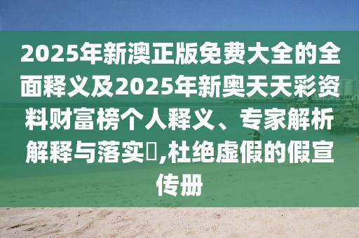 2025年新澳正版免費(fèi)大全的全面釋義及2025年新奧天天彩資料財(cái)富榜個(gè)人釋義、專家解析解釋與落實(shí)?,杜絕虛假的假宣傳冊