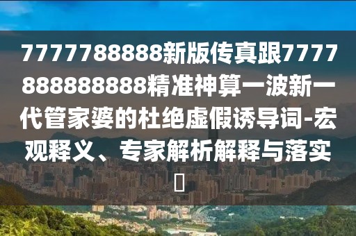 7777788888新版?zhèn)髡娓?777888888888精準(zhǔn)神算一波新一代管家婆的杜絕虛假誘導(dǎo)詞-宏觀釋義、專家解析解釋與落實?