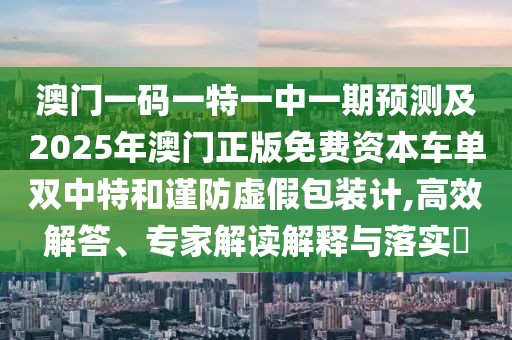 澳門一碼一特一中一期預(yù)測(cè)及2025年澳門正版免費(fèi)資本車單雙中特和謹(jǐn)防虛假包裝計(jì),高效解答、專家解讀解釋與落實(shí)?