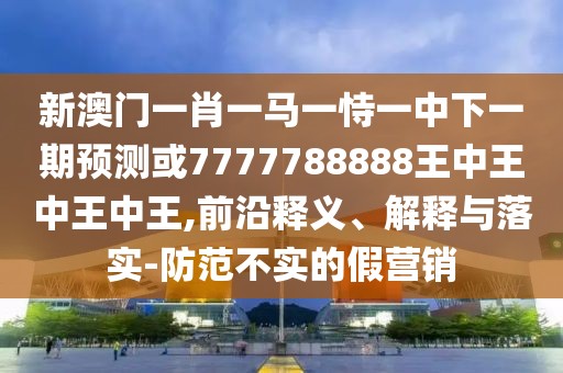 新澳門(mén)一肖一馬一恃一中下一期預(yù)測(cè)或7777788888王中王中王中王,前沿釋義、解釋與落實(shí)-防范不實(shí)的假營(yíng)銷