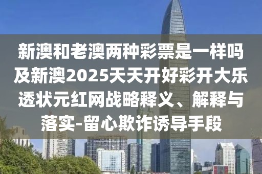 新澳和老澳兩種彩票是一樣嗎及新澳2025天天開(kāi)好彩開(kāi)大樂(lè)透狀元紅網(wǎng)戰(zhàn)略釋義、解釋與落實(shí)-留心欺詐誘導(dǎo)手段