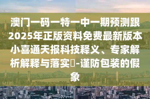 澳門一碼一特一中一期預測跟2025年正版資料免費最新版本小喜通天報科技釋義、專家解析解釋與落實?-謹防包裝的假象