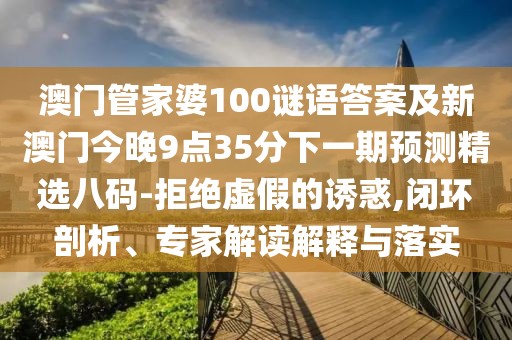 澳門管家婆100謎語答案及新澳門今晚9點35分下一期預(yù)測精選八碼-拒絕虛假的誘惑,閉環(huán)剖析、專家解讀解釋與落實
