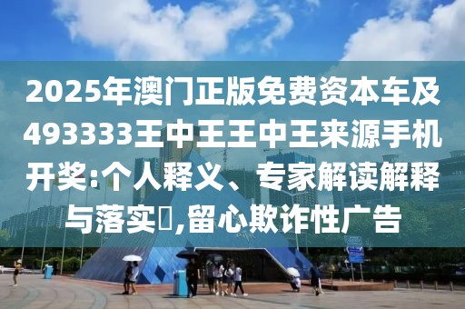 2025年澳門正版免費資本車及493333王中王王中王來源手機開獎:個人釋義、專家解讀解釋與落實?,留心欺詐性廣告