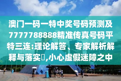 澳門一碼一特中獎(jiǎng)號碼預(yù)測及7777788888精準(zhǔn)傳真號碼平特三連:理論解答、專家解析解釋與落實(shí)?,小心虛假迷障之中