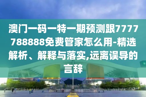 澳門一碼一特一期預(yù)測跟7777788888免費管家怎么用-精選解析、解釋與落實,遠離誤導(dǎo)的言辭