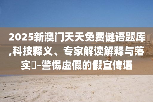 2025新澳門天天免費(fèi)謎語題庫,科技釋義、專家解讀解釋與落實(shí)?-警惕虛假的假宣傳語