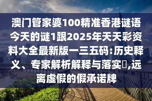 澳門管家婆100精準(zhǔn)香港謎語(yǔ)今天的謎1跟2025年天天彩資料大全最新版一三五碼:歷史釋義、專家解析解釋與落實(shí)?,遠(yuǎn)離虛假的假承諾牌