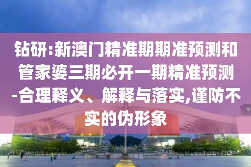 鉆研:新澳門精準期期準預測和管家婆三期必開一期精準預測-合理釋義、解釋與落實,謹防不實的偽形象