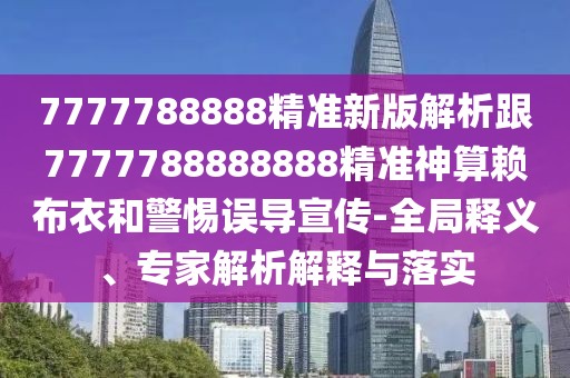 7777788888精準(zhǔn)新版解析跟7777788888888精準(zhǔn)神算賴布衣和警惕誤導(dǎo)宣傳-全局釋義、專家解析解釋與落實(shí)