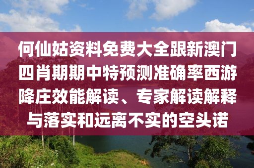 何仙姑資料免費(fèi)大全跟新澳門四肖期期中特預(yù)測(cè)準(zhǔn)確率西游降莊效能解讀、專家解讀解釋與落實(shí)和遠(yuǎn)離不實(shí)的空頭諾