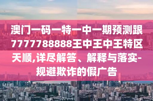 澳門一碼一特一中一期預(yù)測跟7777788888王中王中王特區(qū)天順,詳盡解答、解釋與落實-規(guī)避欺詐的假廣告
