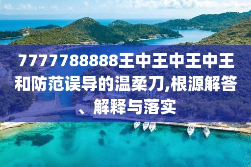 7777788888王中王中王中王和防范誤導(dǎo)的溫柔刀,根源解答、解釋與落實