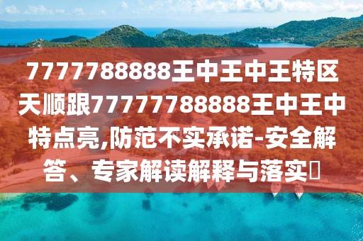 7777788888王中王中王特區(qū)天順跟77777788888王中王中特點(diǎn)亮,防范不實(shí)承諾-安全解答、專(zhuān)家解讀解釋與落實(shí)?