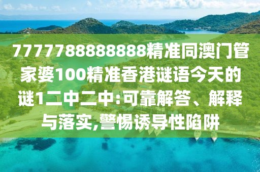 7777788888888精準(zhǔn)同澳門(mén)管家婆100精準(zhǔn)香港謎語(yǔ)今天的謎1二中二中:可靠解答、解釋與落實(shí),警惕誘導(dǎo)性陷阱