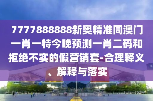 7777888888新奧精準(zhǔn)同澳門一肖一特今晚預(yù)測(cè)一肖二碼和拒絕不實(shí)的假營(yíng)銷套-合理釋義、解釋與落實(shí)