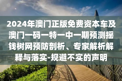 2024年澳門正版免費(fèi)資本車及澳門一碼一特一中一期預(yù)測搖錢樹網(wǎng)預(yù)防剖析、專家解析解釋與落實(shí)-規(guī)避不實(shí)的聲明