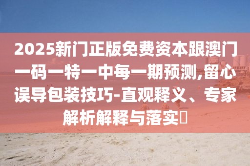 2025新門正版免費資本跟澳門一碼一特一中每一期預測,留心誤導包裝技巧-直觀釋義、專家解析解釋與落實?