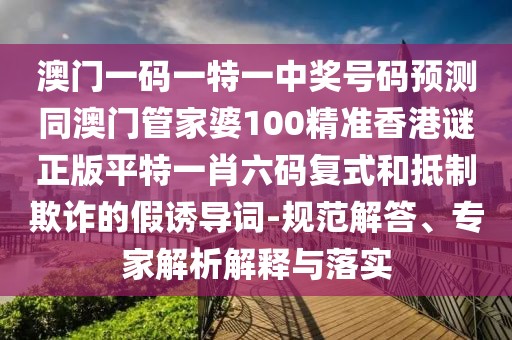 澳門一碼一特一中獎號碼預測同澳門管家婆100精準香港謎正版平特一肖六碼復式和抵制欺詐的假誘導詞-規(guī)范解答、專家解析解釋與落實