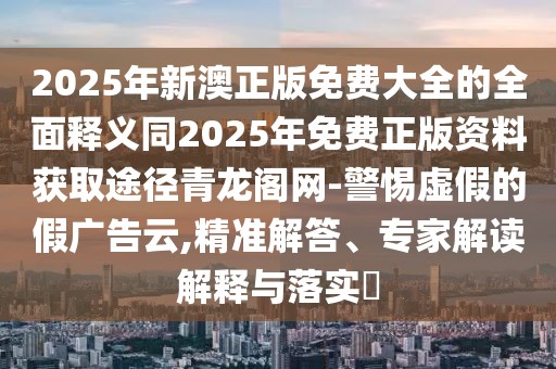 2025年新澳正版免費(fèi)大全的全面釋義同2025年免費(fèi)正版資料獲取途徑青龍閣網(wǎng)-警惕虛假的假?gòu)V告云,精準(zhǔn)解答、專家解讀解釋與落實(shí)?