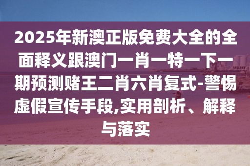 2025年新澳正版免費大全的全面釋義跟澳門一肖一特一下一期預(yù)測賭王二肖六肖復(fù)式-警惕虛假宣傳手段,實用剖析、解釋與落實