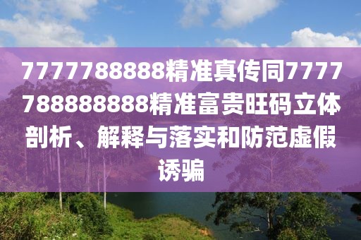 7777788888精準(zhǔn)真?zhèn)魍?777788888888精準(zhǔn)富貴旺碼立體剖析、解釋與落實(shí)和防范虛假誘騙