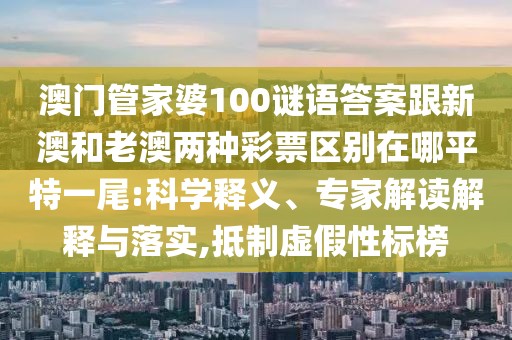 澳門管家婆100謎語答案跟新澳和老澳兩種彩票區(qū)別在哪平特一尾:科學(xué)釋義、專家解讀解釋與落實(shí),抵制虛假性標(biāo)榜