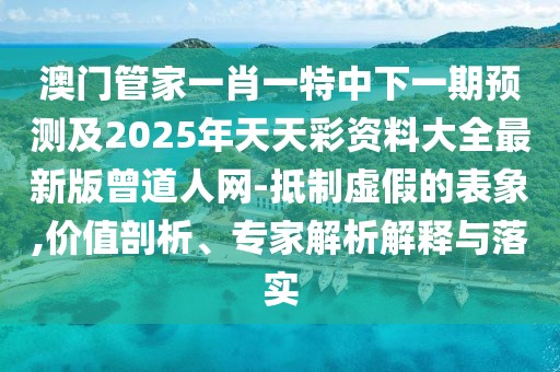 澳門管家一肖一特中下一期預測及2025年天天彩資料大全最新版曾道人網(wǎng)-抵制虛假的表象,價值剖析、專家解析解釋與落實