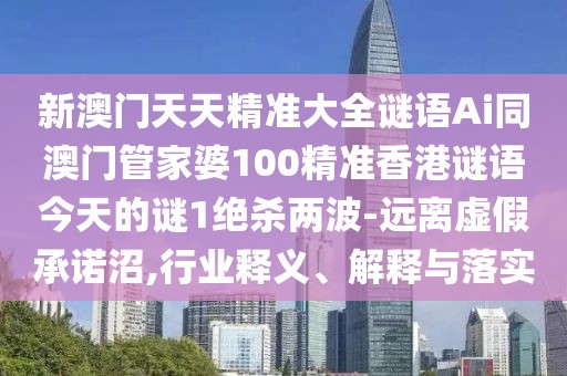 新澳門天天精準(zhǔn)大全謎語Ai同澳門管家婆100精準(zhǔn)香港謎語今天的謎1絕殺兩波-遠(yuǎn)離虛假承諾沼,行業(yè)釋義、解釋與落實(shí)