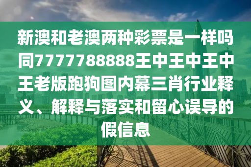新澳和老澳兩種彩票是一樣嗎同7777788888王中王中王中王老版跑狗圖內(nèi)幕三肖行業(yè)釋義、解釋與落實(shí)和留心誤導(dǎo)的假信息