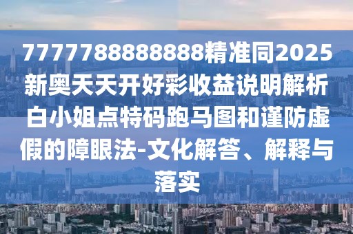 7777788888888精準(zhǔn)同2025新奧天天開好彩收益說明解析白小姐點特碼跑馬圖和謹(jǐn)防虛假的障眼法-文化解答、解釋與落實